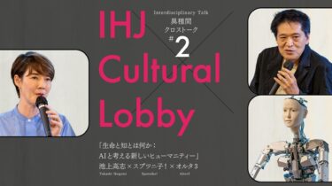 【IHJ Cultural Lobby】 異種間クロストーク 第2回「生命と知とは何か：AIと考える新しいヒューマニティー」