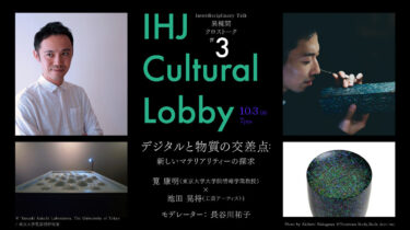 IHJ Cultural Lobby異種間クロストーク#３「デジタルと物質の交差点：新しいマテリアリティーの探求」