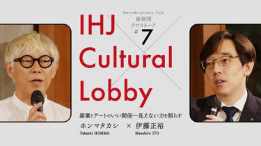 【IHJ Cultural Lobby】 異種間クロストーク 第7回「産業とアートのいい関係ー見えない力を照らす」